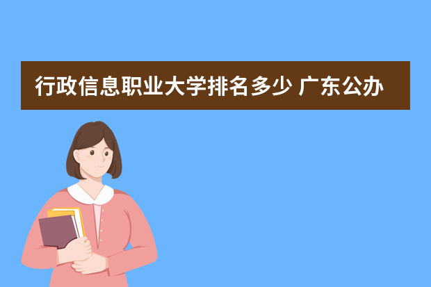 行政信息职业大学排名多少 广东公办大专高职排名